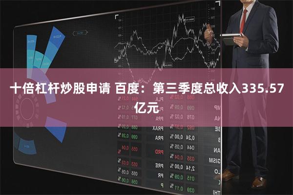 十倍杠杆炒股申请 百度：第三季度总收入335.57亿元