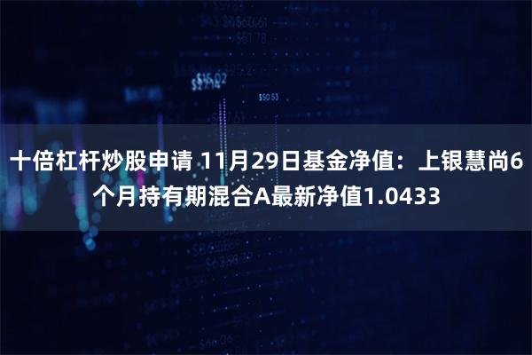 十倍杠杆炒股申请 11月29日基金净值：上银慧尚6个月持有期混合A最新净值1.0433